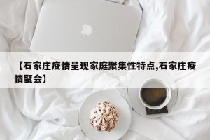 【石家庄疫情呈现家庭聚集性特点,石家庄疫情聚会】