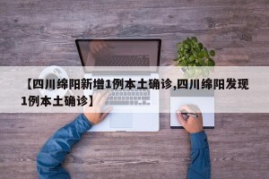 【四川绵阳新增1例本土确诊,四川绵阳发现1例本土确诊】