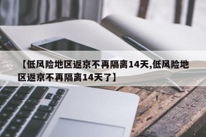 【低风险地区返京不再隔离14天,低风险地区返京不再隔离14天了】