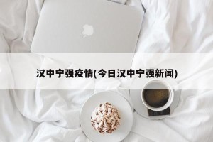 汉中宁强疫情(今日汉中宁强新闻)