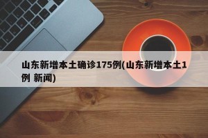 山东新增本土确诊175例(山东新增本土1例 新闻)
