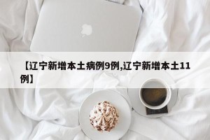 【辽宁新增本土病例9例,辽宁新增本土11例】