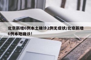 北京新增6例本土确诊2例无症状/北京新增6例本地确诊!