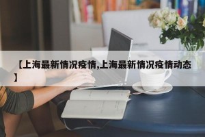 【上海最新情况疫情,上海最新情况疫情动态】