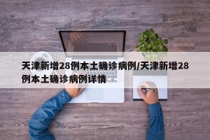 天津新增28例本土确诊病例/天津新增28例本土确诊病例详情