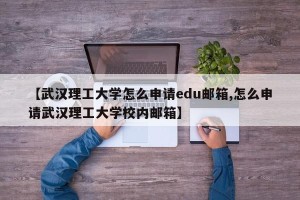 【武汉理工大学怎么申请edu邮箱,怎么申请武汉理工大学校内邮箱】