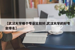 【武汉大学哪个专业比较好,武汉大学的好专业排名】