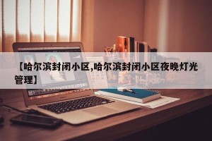 【哈尔滨封闭小区,哈尔滨封闭小区夜晚灯光管理】