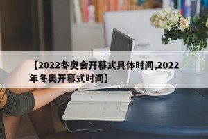 【2022冬奥会开幕式具体时间,2022年冬奥开幕式时间】