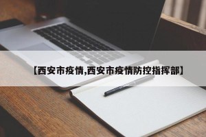 【西安市疫情,西安市疫情防控指挥部】