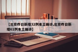 【北京昨日新增32例本土确诊,北京昨日新增61例本土确诊】