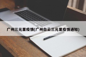 广州三元里疫情(广州白云三元里疫情通知)
