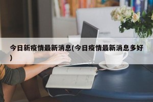 今日新疫情最新消息(今日疫情最新消息多好)