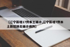【辽宁新增17例本土确诊,辽宁新增7例本土新冠肺炎确诊病例】