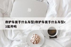 救护车属于什么车型/救护车属于什么车型c1能开吗