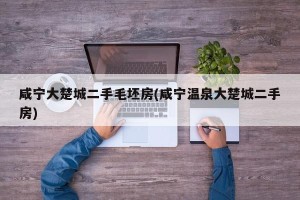 咸宁大楚城二手毛坯房(咸宁温泉大楚城二手房)