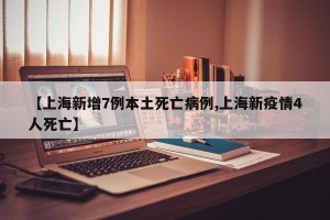 【上海新增7例本土死亡病例,上海新疫情4人死亡】