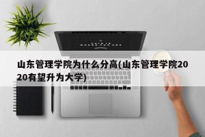 山东管理学院为什么分高(山东管理学院2020有望升为大学)