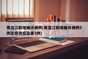黑龙江新增确诊病例(黑龙江新增确诊病例5例无症状感染者3例)