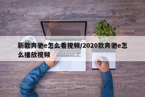 新款奔驰e怎么看视频/2020款奔驰e怎么播放视频