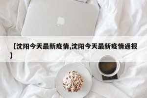 【沈阳今天最新疫情,沈阳今天最新疫情通报】