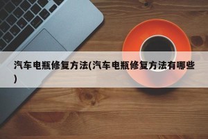 汽车电瓶修复方法(汽车电瓶修复方法有哪些)