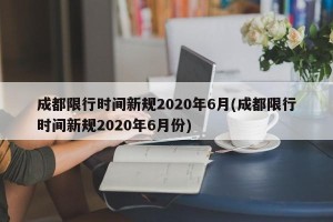 成都限行时间新规2020年6月(成都限行时间新规2020年6月份)