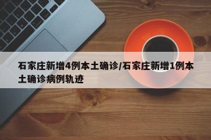 石家庄新增4例本土确诊/石家庄新增1例本土确诊病例轨迹