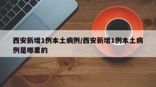 西安新增1例本土病例/西安新增1例本土病例是哪里的