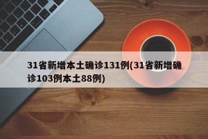 31省新增本土确诊131例(31省新增确诊103例本土88例)