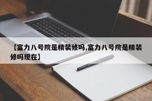 【富力八号院是精装修吗,富力八号院是精装修吗现在】