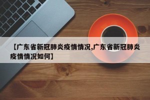 【广东省新冠肺炎疫情情况,广东省新冠肺炎疫情情况如何】