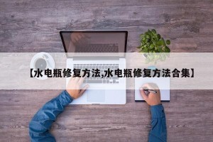 【水电瓶修复方法,水电瓶修复方法合集】
