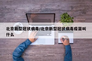 北京新型冠状病毒/北京新型冠状病毒疫苗叫什么