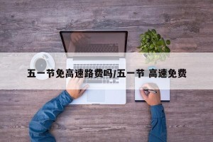 五一节免高速路费吗/五一节 高速免费