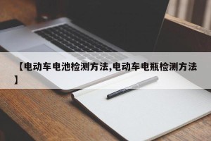 【电动车电池检测方法,电动车电瓶检测方法】