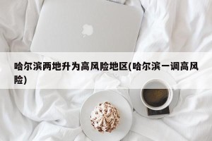 哈尔滨两地升为高风险地区(哈尔滨一调高风险)