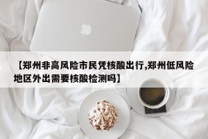 【郑州非高风险市民凭核酸出行,郑州低风险地区外出需要核酸检测吗】