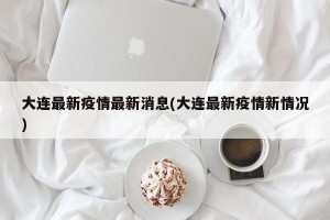 大连最新疫情最新消息(大连最新疫情新情况)