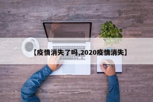 【疫情消失了吗,2020疫情消失】