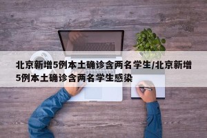 北京新增5例本土确诊含两名学生/北京新增5例本土确诊含两名学生感染