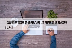 【清明节高速免费哪几天,清明节高速免费吗几天】