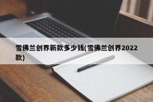 雪佛兰创界新款多少钱(雪佛兰创界2022款)