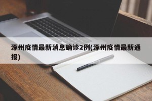 涿州疫情最新消息确诊2例(涿州疫情最新通报)