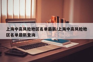 上海中高风险地区名单最新/上海中高风险地区名单最新查询