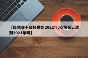 【疫情会不会持续到2022年,疫情会延续到2021年吗】