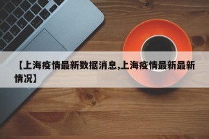 【上海疫情最新数据消息,上海疫情最新最新情况】