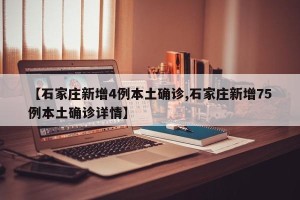 【石家庄新增4例本土确诊,石家庄新增75例本土确诊详情】