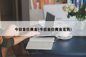 今日金价黄金(今日金价黄金走势)