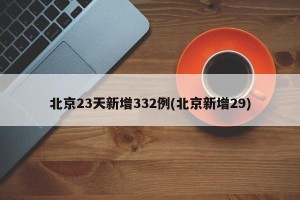 北京23天新增332例(北京新增29)